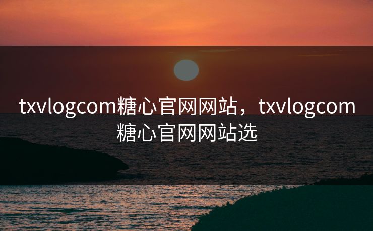 txvlogcom糖心官网网站,txvlogcom糖心官网网站选 txvlogcom糖心官网网站,txvlogcom糖心官网网站选