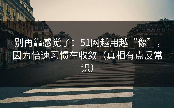 别再靠感觉了:51网越用越“像”,因为倍速习惯在收敛(真相有点反常识) 别再靠感觉了:51网越用越“像”,因为倍速习惯在收敛(真相有点反常识)