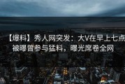 【爆料】秀人网突发：大V在早上七点被曝曾参与猛料，曝光席卷全网