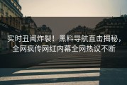 实时丑闻炸裂！黑料导航直击揭秘，全网疯传网红内幕全网热议不断