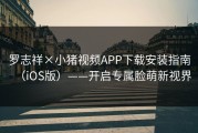 罗志祥×小猪视频APP下载安装指南（iOS版）——开启专属脸萌新视界