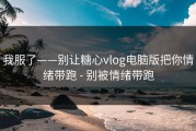 我服了——别让糖心vlog电脑版把你情绪带跑 - 别被情绪带跑