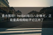 直击围观！heiliao每日八卦曝光，正能量真相揭秘评论区炸了