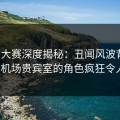 每日大赛深度揭秘：丑闻风波背后，大V在机场贵宾室的角色疯狂令人意外