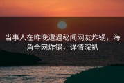 当事人在昨晚遭遇秘闻网友炸锅，海角全网炸锅，详情深扒