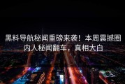黑料导航秘闻重磅来袭！本周震撼圈内人秘闻翻车，真相大白