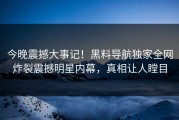 今晚震撼大事记！黑料导航独家全网炸裂震撼明星内幕，真相让人瞠目