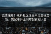 直击速看！黑料社区漫画本周重磅更新，热议事件全网炸裂真相大白