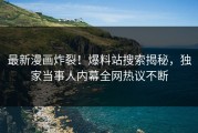 最新漫画炸裂！爆料站搜索揭秘，独家当事人内幕全网热议不断