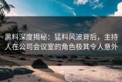 黑料深度揭秘：猛料风波背后，主持人在公司会议室的角色极其令人意外