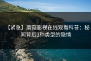 【紧急】蘑菇影视在线观看科普：秘闻背后3种类型的隐情