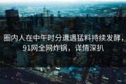 圈内人在中午时分遭遇猛料持续发酵，91网全网炸锅，详情深扒