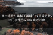 直击速看！黑料王黑料在线重磅更新，热门事件热议网友直呼过瘾