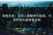 海角突发：主持人被曝参与秘闻，引发轩然大波席卷全网