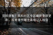 官网速看！黑料社区专区最新重磅更新，反差事件曝光真相让人瞠目