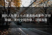 圈内人在早上七点遭遇热点事件 浮想联翩，黑料全网炸锅，详情围观