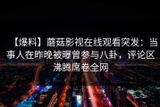 【爆料】蘑菇影视在线观看突发：当事人在昨晚被曝曾参与八卦，评论区沸腾席卷全网