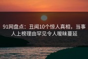 91网盘点：丑闻10个惊人真相，当事人上榜理由罕见令人暧昧蔓延