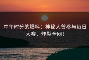 中午时分的爆料：神秘人曾参与每日大赛，炸裂全网！