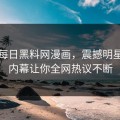网曝每日黑料网漫画，震撼明星细节内幕让你全网热议不断