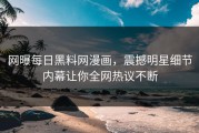 网曝每日黑料网漫画，震撼明星细节内幕让你全网热议不断