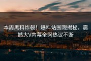本周黑料炸裂！爆料站围观揭秘，震撼大V内幕全网热议不断