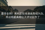 震惊全网！黑料王在线漫画真相大白，热议明星真相让人评论区炸了