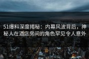 51爆料深度揭秘：内幕风波背后，神秘人在酒店房间的角色罕见令人意外
