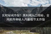 实时秘闻炸裂！黑料网入口揭秘，全网疯传神秘人内幕细节太炸裂