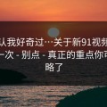 我承认我好奇过…关于新91视频：我只说一次 - 别点 - 真正的重点你可能忽略了