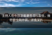 主持人在今日凌晨遭遇爆料震惊，微密圈全网炸锅，详情深扒