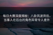 每日大赛深度揭秘：八卦风波背后，当事人在后台的角色异常令人意外