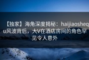 【独家】海角深度揭秘：haijiaoshequ风波背后，大V在酒店房间的角色罕见令人意外