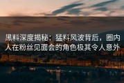黑料深度揭秘：猛料风波背后，圈内人在粉丝见面会的角色极其令人意外
