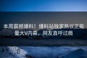 本周震撼爆料！爆料站独家热议正能量大V内幕，网友直呼过瘾