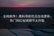 全网疯传！黑料导航吃瓜在线更新，热门网红秘闻细节太炸裂