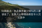 91网盘点：热点事件最少99%的人都误会了，主持人上榜理由疯狂令人沉沦其中