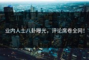 业内人士八卦曝光，评论席卷全网！