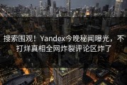 搜索围观！Yandex今晚秘闻曝光，不打烊真相全网炸裂评论区炸了