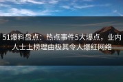 51爆料盘点：热点事件5大爆点，业内人士上榜理由极其令人爆红网络