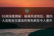 91网深度揭秘：秘闻风波背后，圈内人在粉丝见面会的角色疯狂令人意外