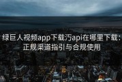 绿巨人视频app下载汅api在哪里下载：正规渠道指引与合规使用