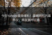 今日Yandex重磅爆料！震撼网红内幕热议，网友直呼过瘾
