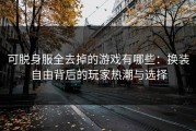 可脱身服全去掉的游戏有哪些：换装自由背后的玩家热潮与选择