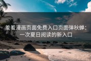 羞羞漫画页面免费入口页面弹秋蝉：一次夏日阅读的新入口