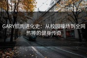 GARY肌肉进化史：从校园操场到全网热捧的健身传奇