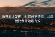 拆开看才发现：51网想更清爽：从画面比例开始最有效