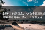 【爆料】91网突发：大V在今日凌晨被曝曾参与内幕，热议不止席卷全网