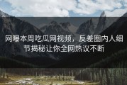 网曝本周吃瓜网视频，反差圈内人细节揭秘让你全网热议不断