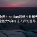 震惊全网！heiliao最新八卦曝光，正能量大V真相让人评论区炸了